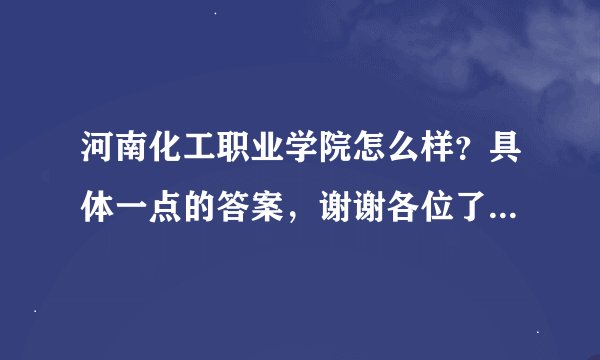 河南化工职业学院怎么样？具体一点的答案，谢谢各位了.....谢谢