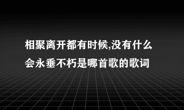 相聚离开都有时候,没有什么会永垂不朽是哪首歌的歌词
