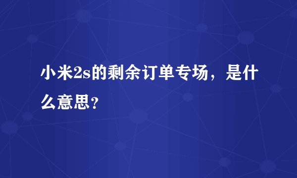 小米2s的剩余订单专场，是什么意思？