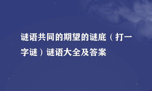 谜语共同的期望的谜底（打一字谜）谜语大全及答案