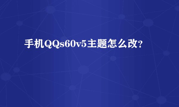 手机QQs60v5主题怎么改？