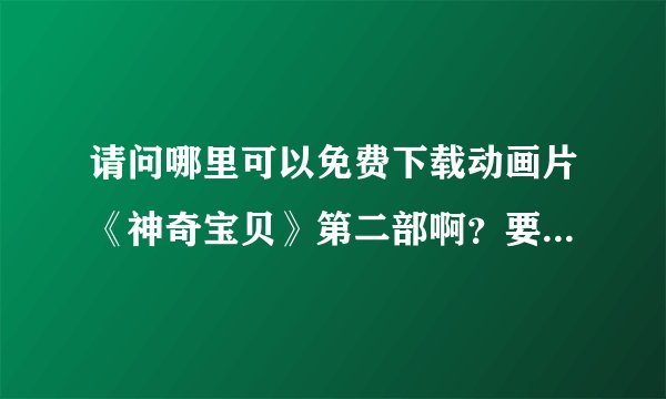 请问哪里可以免费下载动画片《神奇宝贝》第二部啊？要国语版的！