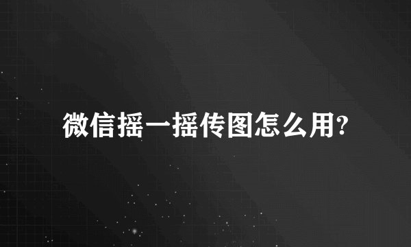 微信摇一摇传图怎么用?