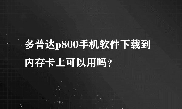 多普达p800手机软件下载到内存卡上可以用吗？