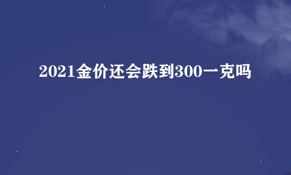 2021金价还会跌到300一克吗