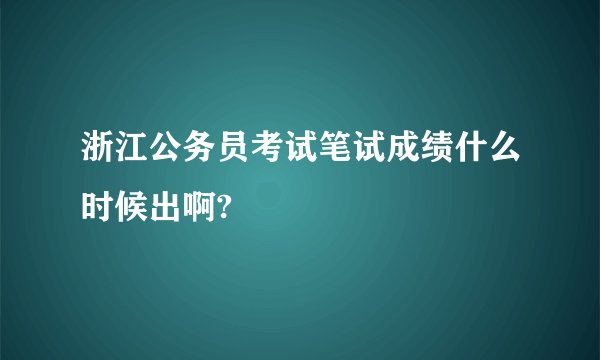 浙江公务员考试笔试成绩什么时候出啊?