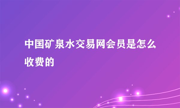 中国矿泉水交易网会员是怎么收费的