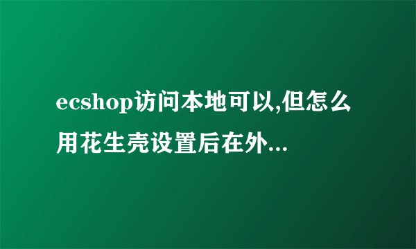 ecshop访问本地可以,但怎么用花生壳设置后在外网访问呢?
