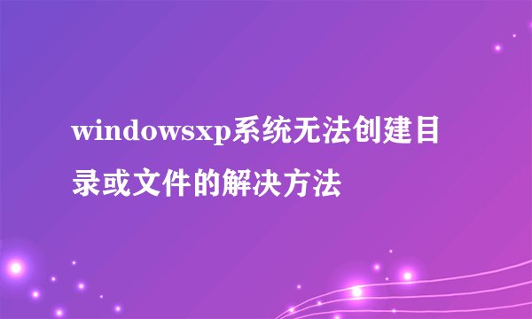 windowsxp系统无法创建目录或文件的解决方法