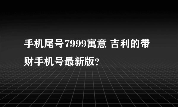 手机尾号7999寓意 吉利的带财手机号最新版？