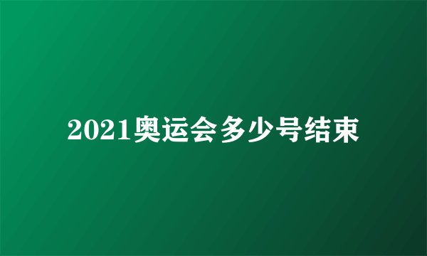 2021奥运会多少号结束