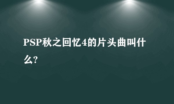 PSP秋之回忆4的片头曲叫什么?