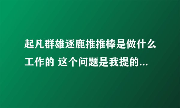 起凡群雄逐鹿推推棒是做什么工作的 这个问题是我提的 有啥不对吗 为啥...