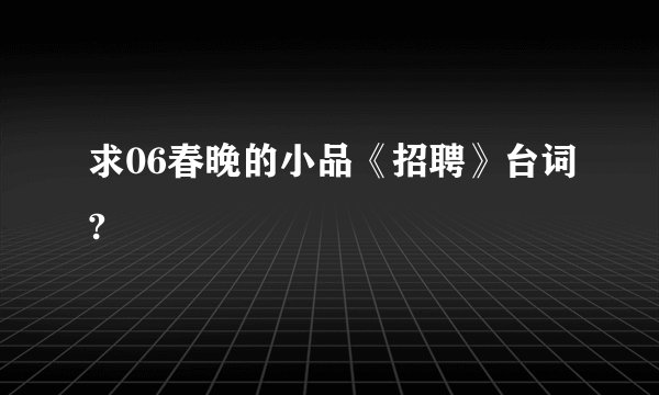 求06春晚的小品《招聘》台词?