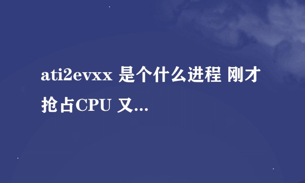 ati2evxx 是个什么进程 刚才抢占CPU 又不敢终止这个只能重起 是系统的进程