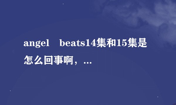 angel beats14集和15集是怎么回事啊，求官方正解