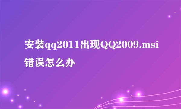 安装qq2011出现QQ2009.msi错误怎么办