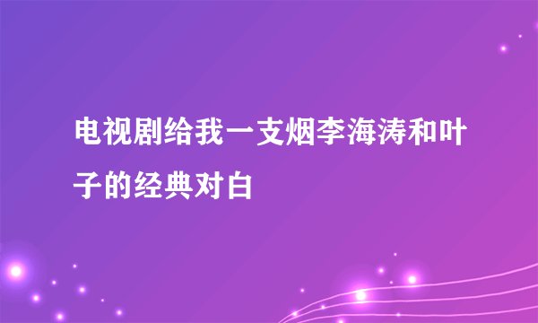 电视剧给我一支烟李海涛和叶子的经典对白