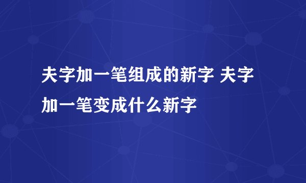 夫字加一笔组成的新字 夫字加一笔变成什么新字