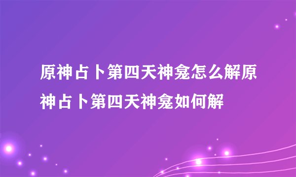 原神占卜第四天神龛怎么解原神占卜第四天神龛如何解