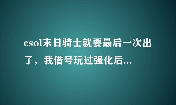 csol末日骑士就要最后一次出了，我借号玩过强化后很屌，所以决定入手，但不知怎么强化，请告诉我如何
