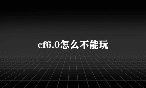 cf6.0怎么不能玩