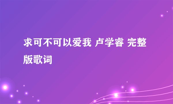 求可不可以爱我 卢学睿 完整版歌词