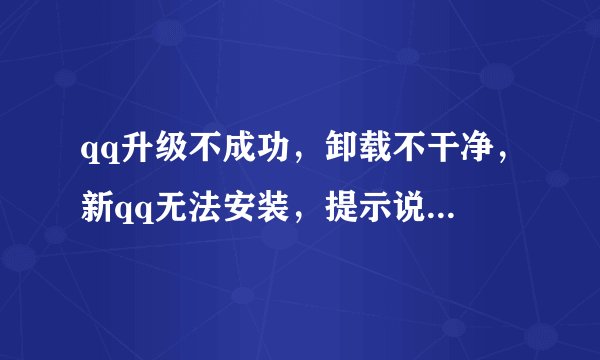 qq升级不成功，卸载不干净，新qq无法安装，提示说QQ.msi文件找不到，求高手指点。。。