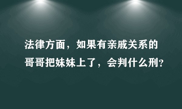 法律方面，如果有亲戚关系的哥哥把妹妹上了，会判什么刑？
