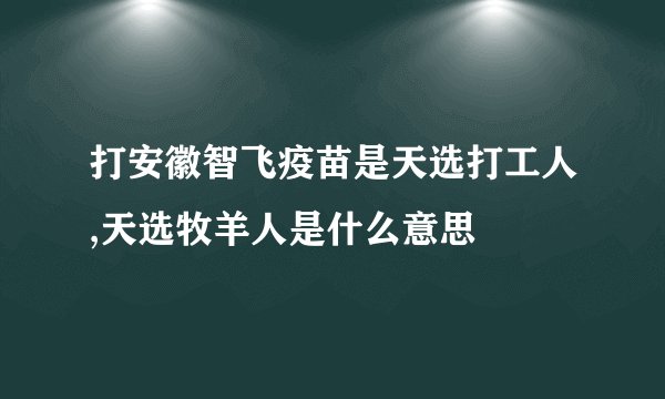 打安徽智飞疫苗是天选打工人,天选牧羊人是什么意思