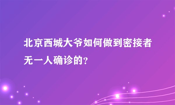 北京西城大爷如何做到密接者无一人确诊的？