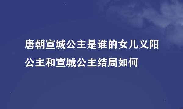 唐朝宣城公主是谁的女儿义阳公主和宣城公主结局如何