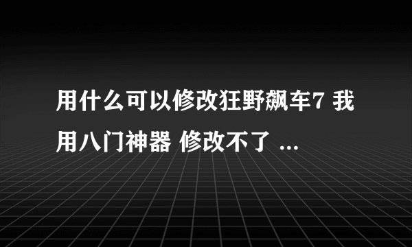 用什么可以修改狂野飙车7 我用八门神器 修改不了 改了他又恢复了
