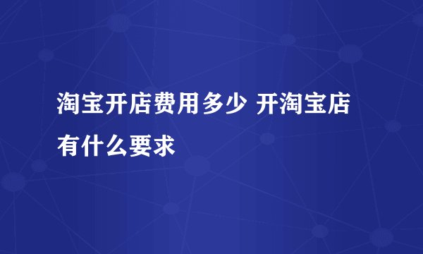 淘宝开店费用多少 开淘宝店有什么要求