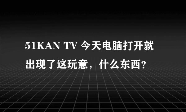 51KAN TV 今天电脑打开就出现了这玩意，什么东西？