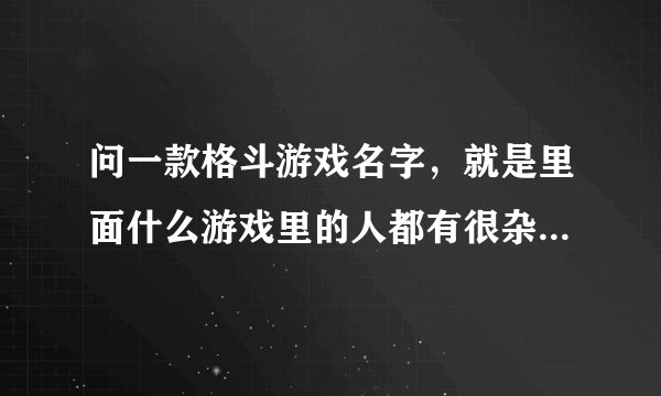 问一款格斗游戏名字，就是里面什么游戏里的人都有很杂，什么合金弹头，超级玛丽，拳皇，街霸等等