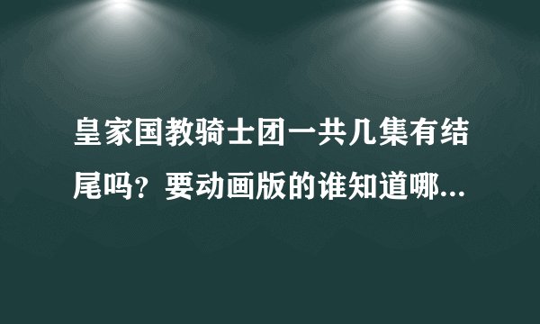 皇家国教骑士团一共几集有结尾吗？要动画版的谁知道哪有看我就看到地狱之歌好像还没完吧？