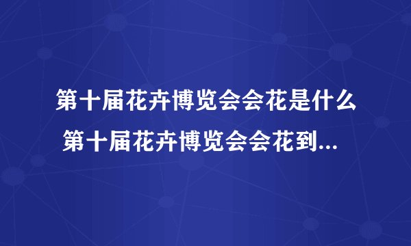 第十届花卉博览会会花是什么 第十届花卉博览会会花到底是什么