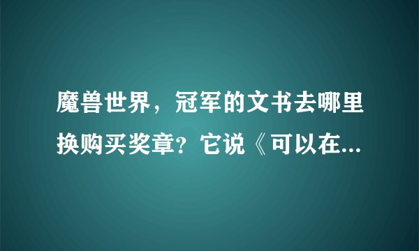 魔兽世界，冠军的文书去哪里换购买奖章？它说《可以在锦标赛军需官购买奖章》那个军需官在那里