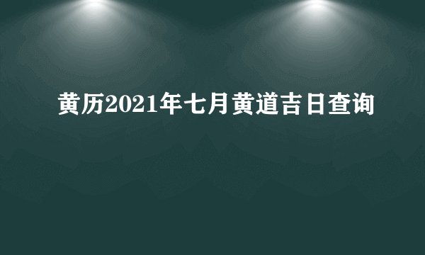 黄历2021年七月黄道吉日查询