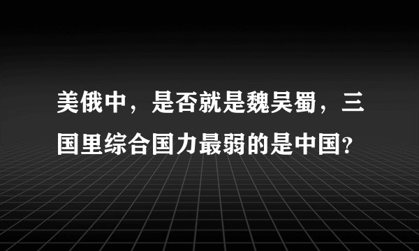 美俄中，是否就是魏吴蜀，三国里综合国力最弱的是中国？