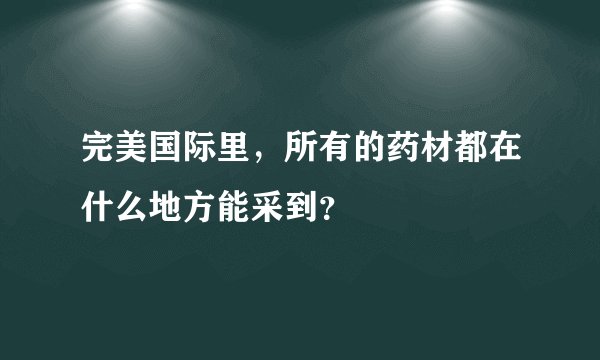 完美国际里，所有的药材都在什么地方能采到？