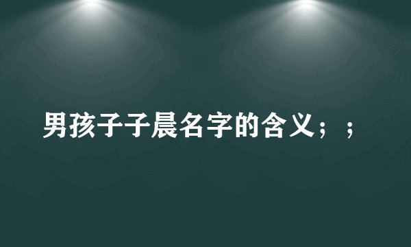 男孩子子晨名字的含义；；