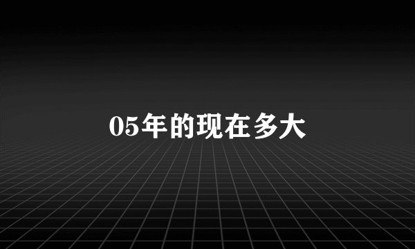 05年的现在多大