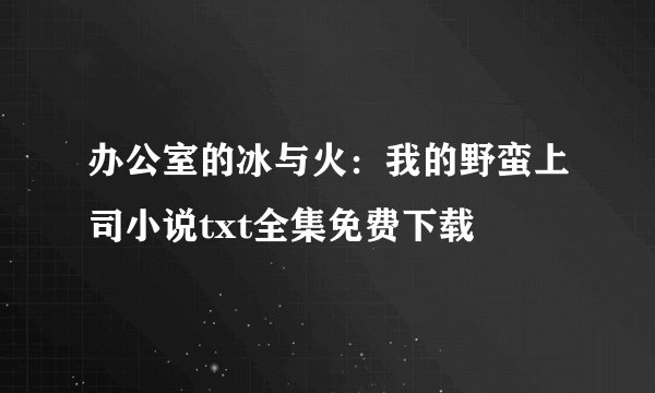 办公室的冰与火：我的野蛮上司小说txt全集免费下载