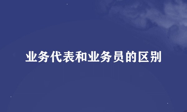业务代表和业务员的区别