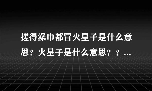 搓得澡巾都冒火星子是什么意思？火星子是什么意思？？？？？？？？？