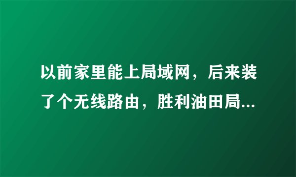 以前家里能上局域网，后来装了个无线路由，胜利油田局域网就上不去了，敢问各位大侠怎样登录啊？