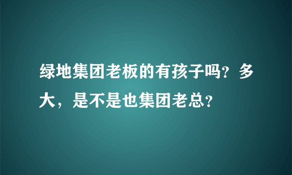 绿地集团老板的有孩子吗？多大，是不是也集团老总？
