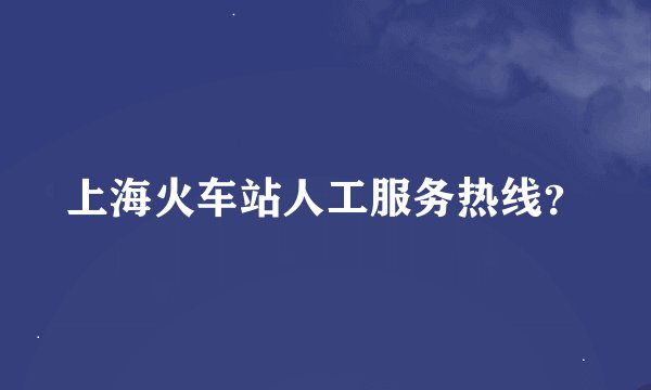 上海火车站人工服务热线？
